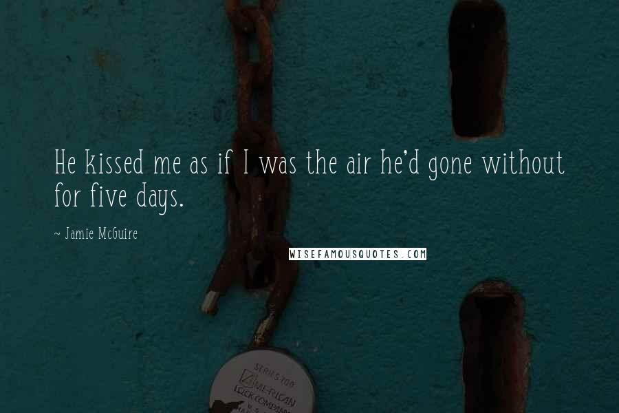 Jamie McGuire Quotes: He kissed me as if I was the air he'd gone without for five days.