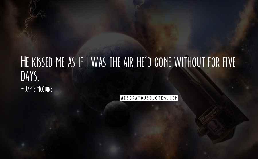 Jamie McGuire Quotes: He kissed me as if I was the air he'd gone without for five days.