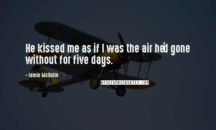 Jamie McGuire Quotes: He kissed me as if I was the air he'd gone without for five days.