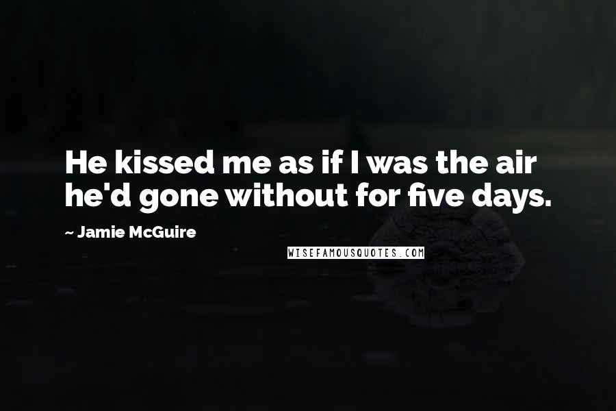 Jamie McGuire Quotes: He kissed me as if I was the air he'd gone without for five days.