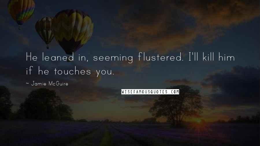 Jamie McGuire Quotes: He leaned in, seeming flustered. I'll kill him if he touches you.