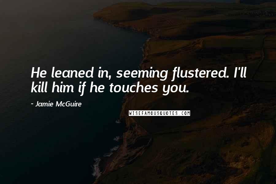 Jamie McGuire Quotes: He leaned in, seeming flustered. I'll kill him if he touches you.