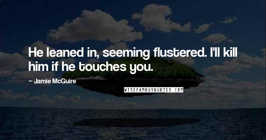 Jamie McGuire Quotes: He leaned in, seeming flustered. I'll kill him if he touches you.