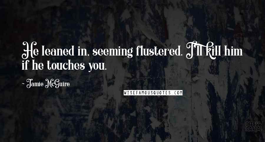 Jamie McGuire Quotes: He leaned in, seeming flustered. I'll kill him if he touches you.