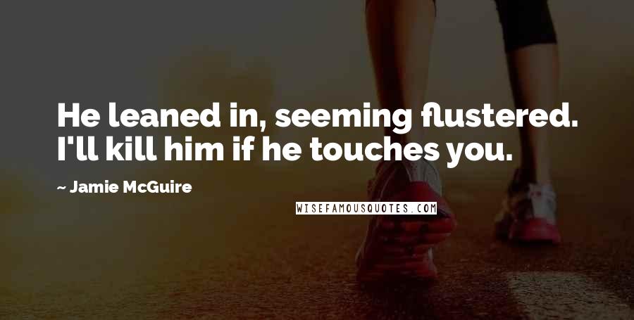 Jamie McGuire Quotes: He leaned in, seeming flustered. I'll kill him if he touches you.