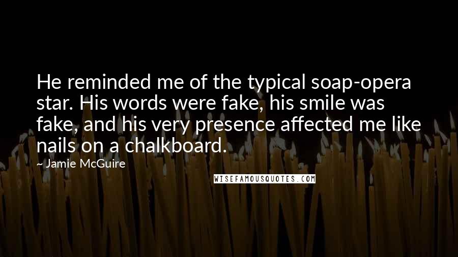 Jamie McGuire Quotes: He reminded me of the typical soap-opera star. His words were fake, his smile was fake, and his very presence affected me like nails on a chalkboard.