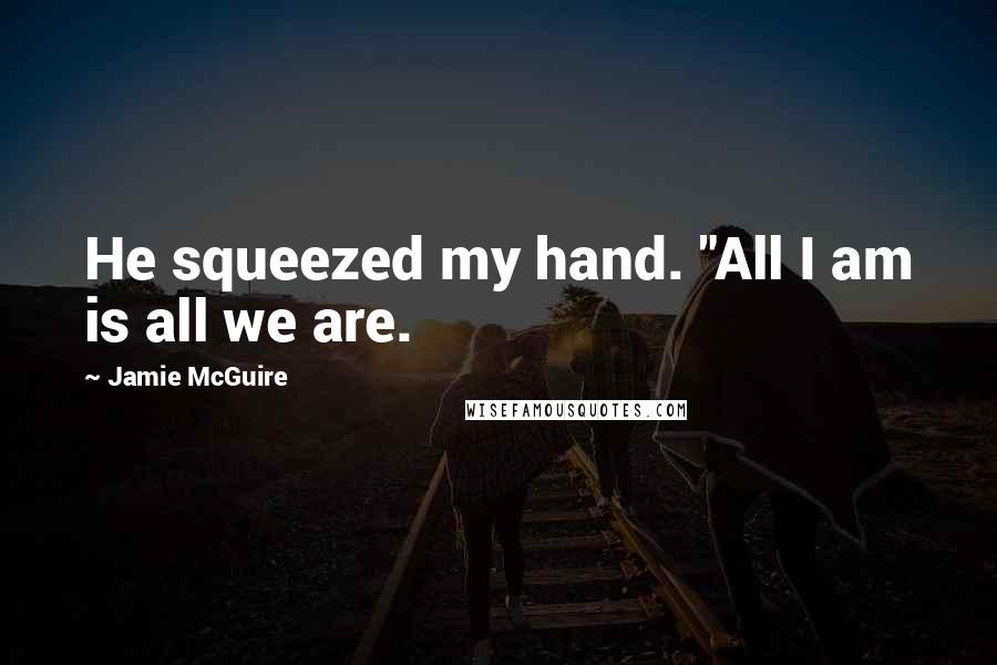 Jamie McGuire Quotes: He squeezed my hand. "All I am is all we are.