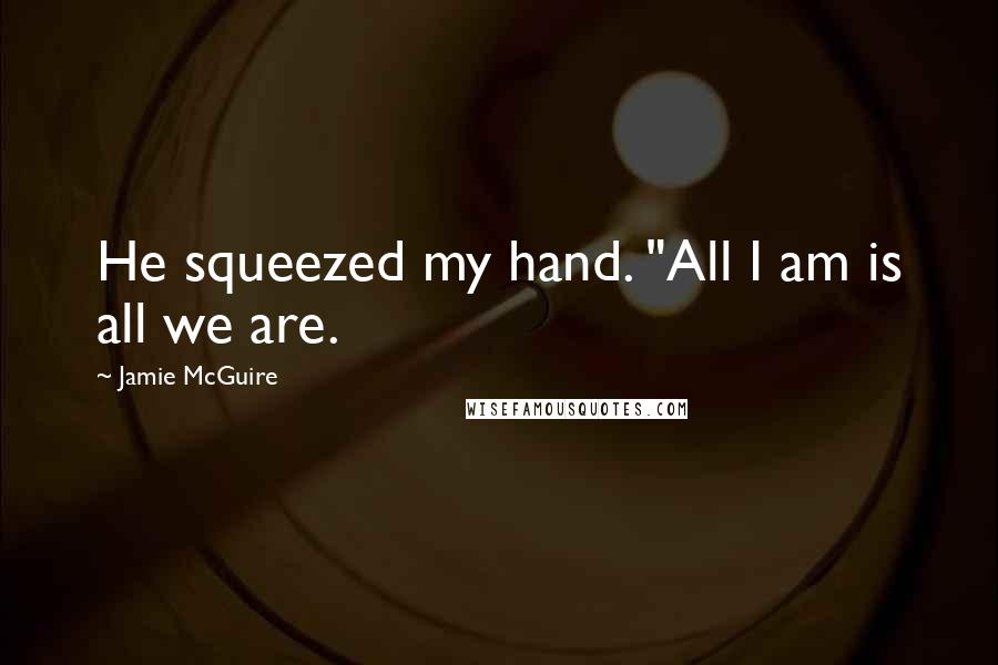 Jamie McGuire Quotes: He squeezed my hand. "All I am is all we are.