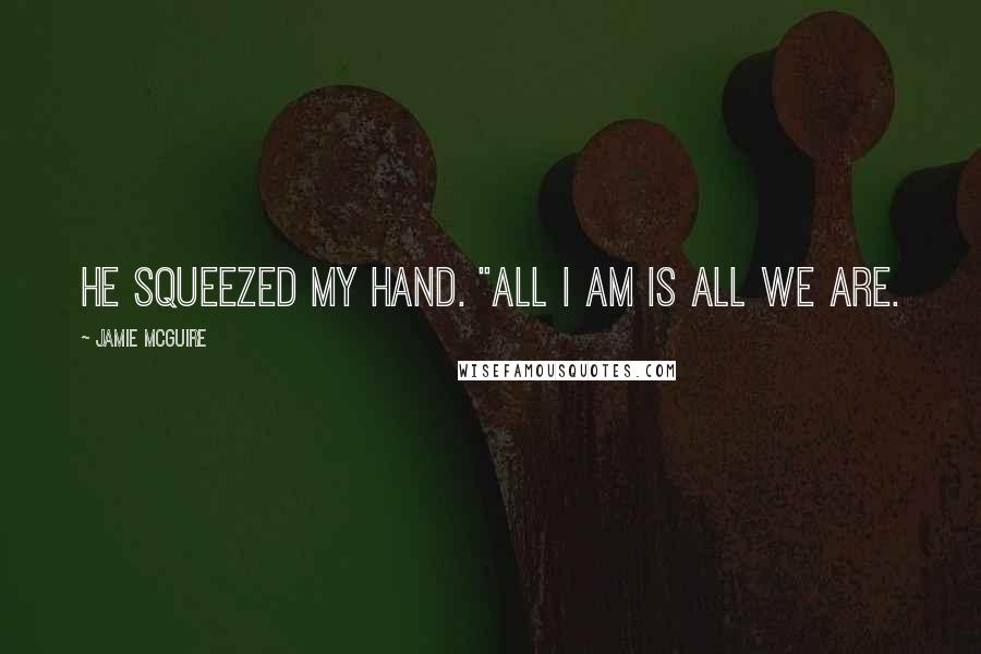 Jamie McGuire Quotes: He squeezed my hand. "All I am is all we are.