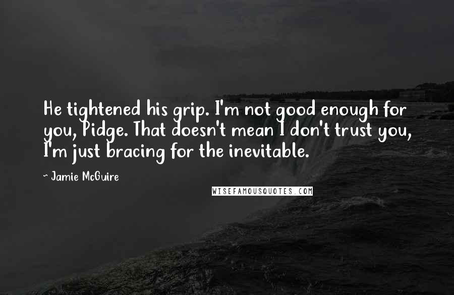 Jamie McGuire Quotes: He tightened his grip. I'm not good enough for you, Pidge. That doesn't mean I don't trust you, I'm just bracing for the inevitable.
