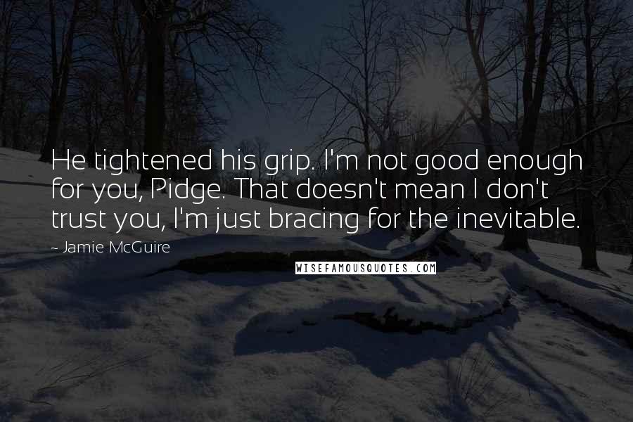 Jamie McGuire Quotes: He tightened his grip. I'm not good enough for you, Pidge. That doesn't mean I don't trust you, I'm just bracing for the inevitable.
