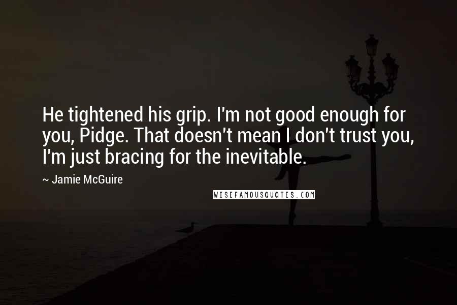 Jamie McGuire Quotes: He tightened his grip. I'm not good enough for you, Pidge. That doesn't mean I don't trust you, I'm just bracing for the inevitable.