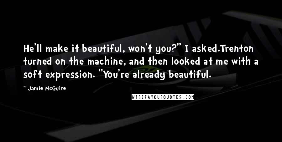 Jamie McGuire Quotes: He'll make it beautiful, won't you?" I asked.Trenton turned on the machine, and then looked at me with a soft expression. "You're already beautiful.