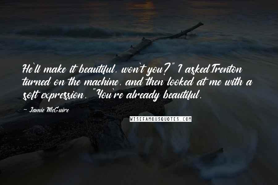 Jamie McGuire Quotes: He'll make it beautiful, won't you?" I asked.Trenton turned on the machine, and then looked at me with a soft expression. "You're already beautiful.