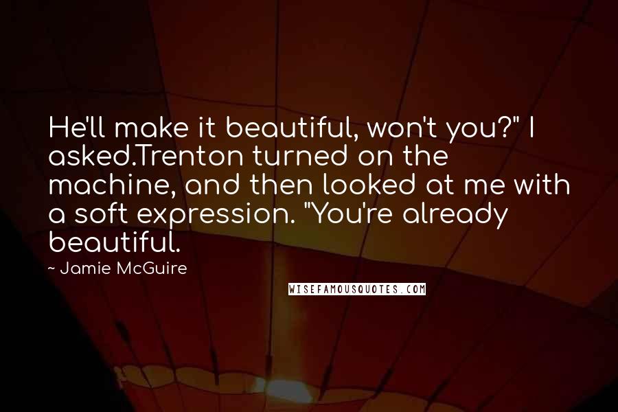 Jamie McGuire Quotes: He'll make it beautiful, won't you?" I asked.Trenton turned on the machine, and then looked at me with a soft expression. "You're already beautiful.