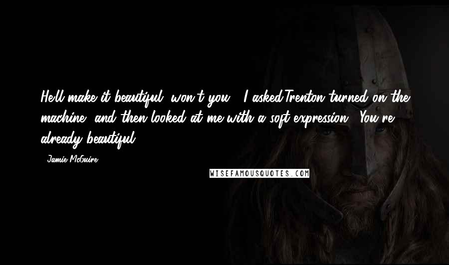 Jamie McGuire Quotes: He'll make it beautiful, won't you?" I asked.Trenton turned on the machine, and then looked at me with a soft expression. "You're already beautiful.