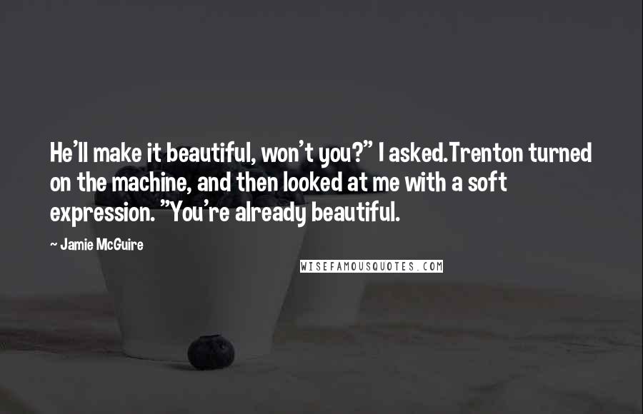 Jamie McGuire Quotes: He'll make it beautiful, won't you?" I asked.Trenton turned on the machine, and then looked at me with a soft expression. "You're already beautiful.