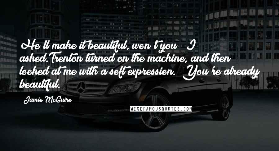 Jamie McGuire Quotes: He'll make it beautiful, won't you?" I asked.Trenton turned on the machine, and then looked at me with a soft expression. "You're already beautiful.