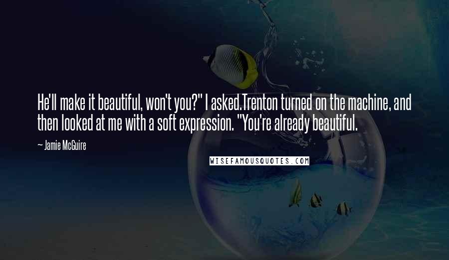Jamie McGuire Quotes: He'll make it beautiful, won't you?" I asked.Trenton turned on the machine, and then looked at me with a soft expression. "You're already beautiful.