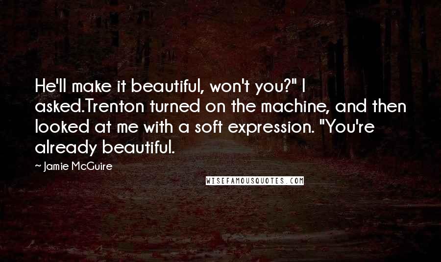 Jamie McGuire Quotes: He'll make it beautiful, won't you?" I asked.Trenton turned on the machine, and then looked at me with a soft expression. "You're already beautiful.