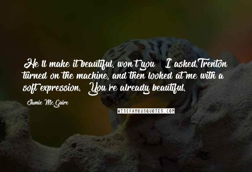 Jamie McGuire Quotes: He'll make it beautiful, won't you?" I asked.Trenton turned on the machine, and then looked at me with a soft expression. "You're already beautiful.
