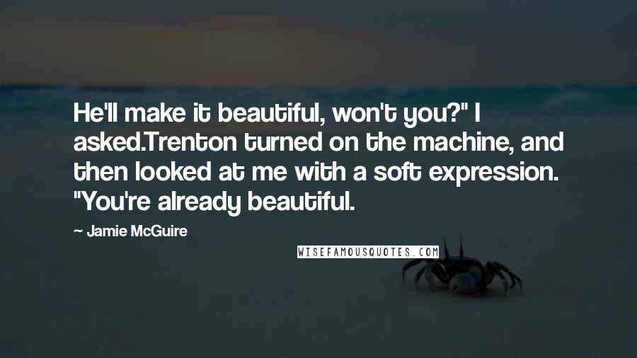 Jamie McGuire Quotes: He'll make it beautiful, won't you?" I asked.Trenton turned on the machine, and then looked at me with a soft expression. "You're already beautiful.