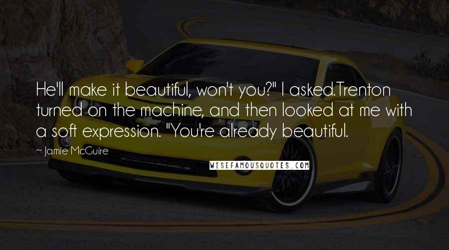 Jamie McGuire Quotes: He'll make it beautiful, won't you?" I asked.Trenton turned on the machine, and then looked at me with a soft expression. "You're already beautiful.