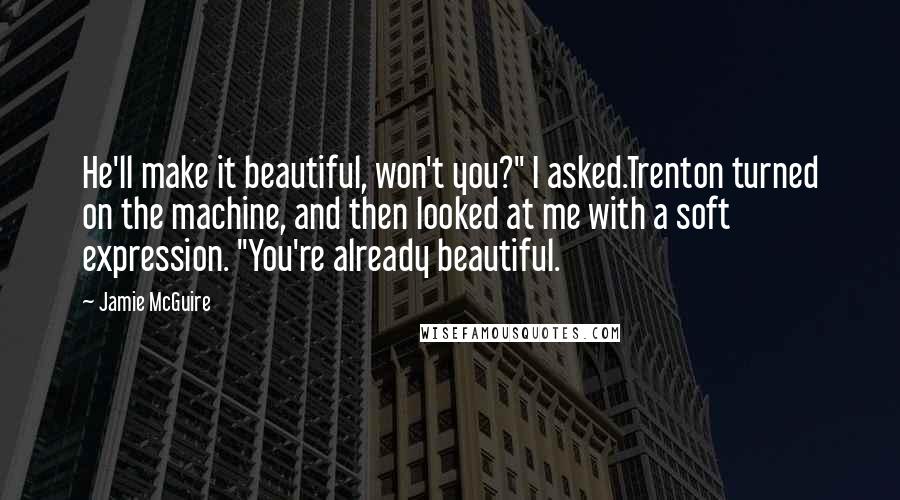 Jamie McGuire Quotes: He'll make it beautiful, won't you?" I asked.Trenton turned on the machine, and then looked at me with a soft expression. "You're already beautiful.
