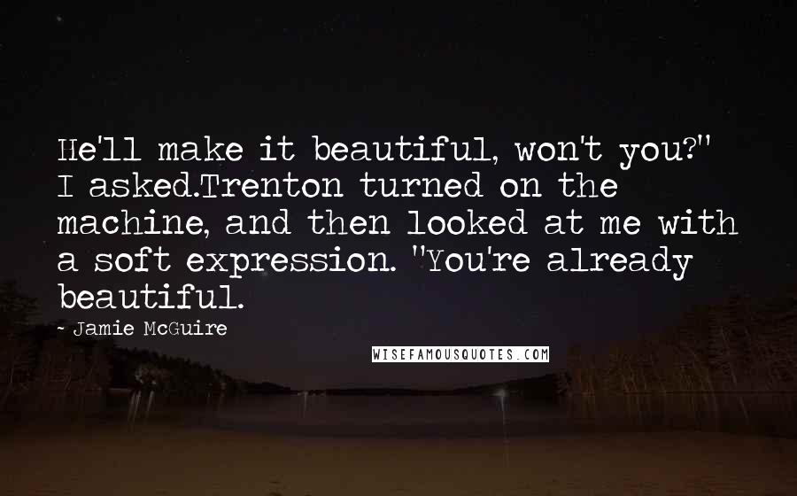 Jamie McGuire Quotes: He'll make it beautiful, won't you?" I asked.Trenton turned on the machine, and then looked at me with a soft expression. "You're already beautiful.