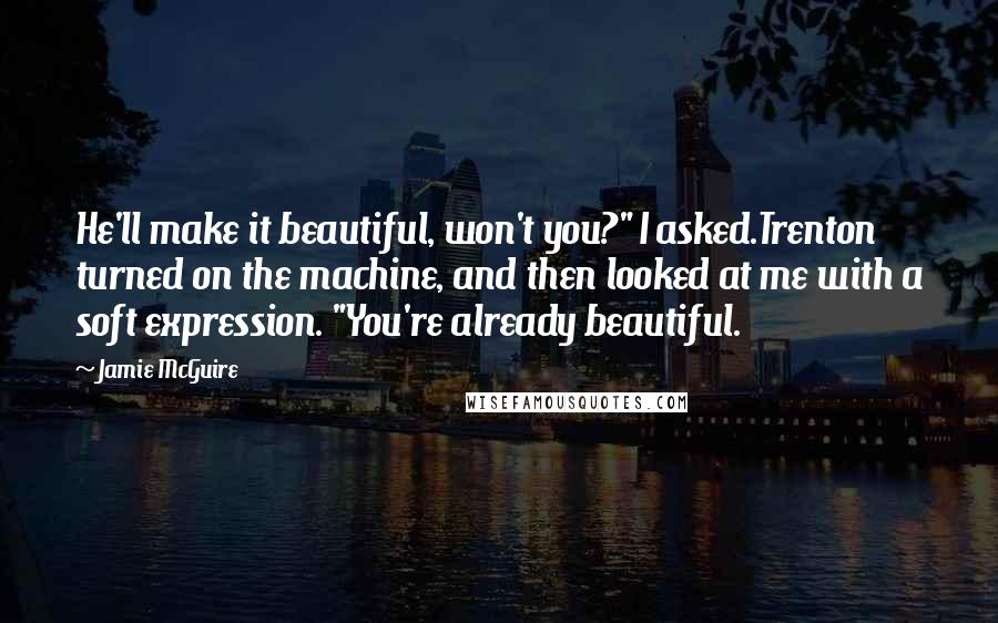 Jamie McGuire Quotes: He'll make it beautiful, won't you?" I asked.Trenton turned on the machine, and then looked at me with a soft expression. "You're already beautiful.
