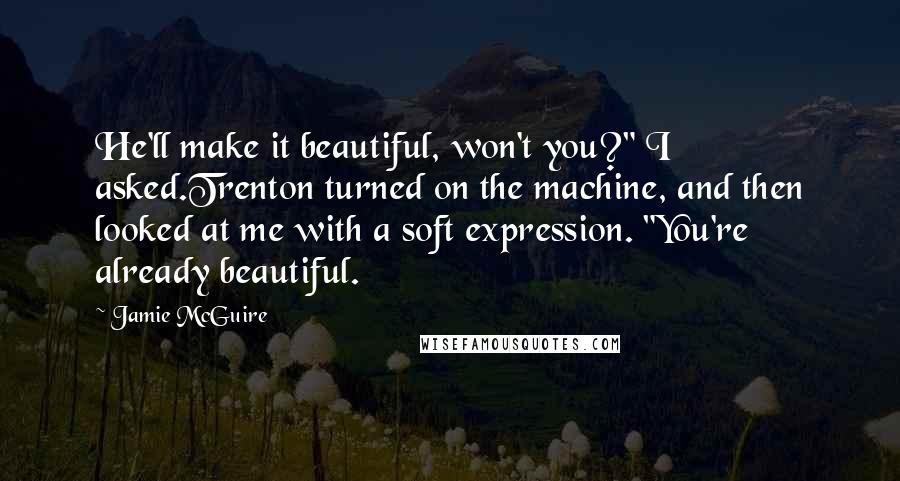 Jamie McGuire Quotes: He'll make it beautiful, won't you?" I asked.Trenton turned on the machine, and then looked at me with a soft expression. "You're already beautiful.