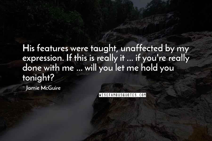 Jamie McGuire Quotes: His features were taught, unaffected by my expression. If this is really it ... if you're really done with me ... will you let me hold you tonight?