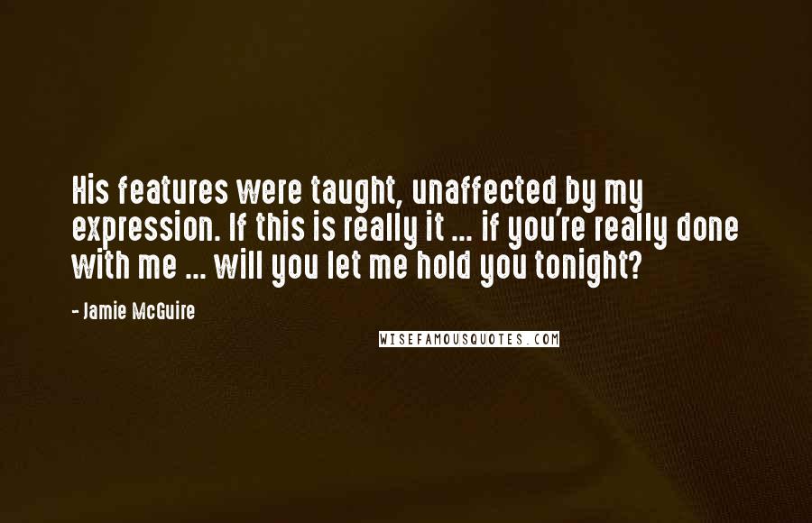 Jamie McGuire Quotes: His features were taught, unaffected by my expression. If this is really it ... if you're really done with me ... will you let me hold you tonight?