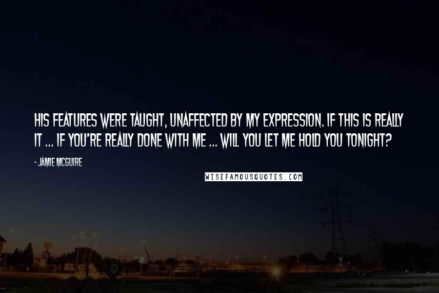Jamie McGuire Quotes: His features were taught, unaffected by my expression. If this is really it ... if you're really done with me ... will you let me hold you tonight?