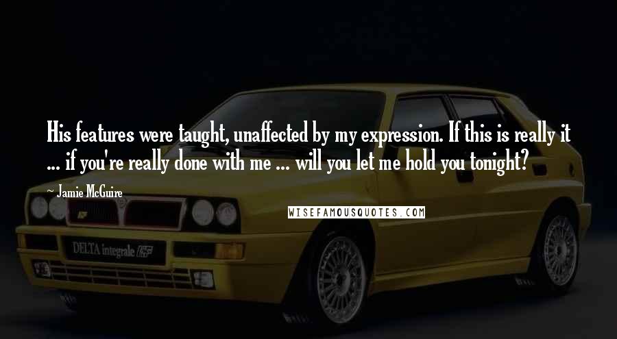 Jamie McGuire Quotes: His features were taught, unaffected by my expression. If this is really it ... if you're really done with me ... will you let me hold you tonight?