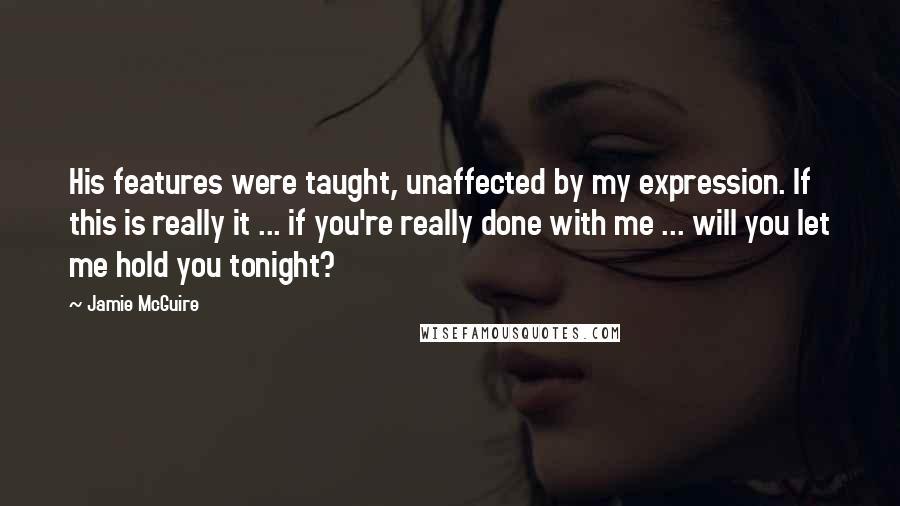 Jamie McGuire Quotes: His features were taught, unaffected by my expression. If this is really it ... if you're really done with me ... will you let me hold you tonight?