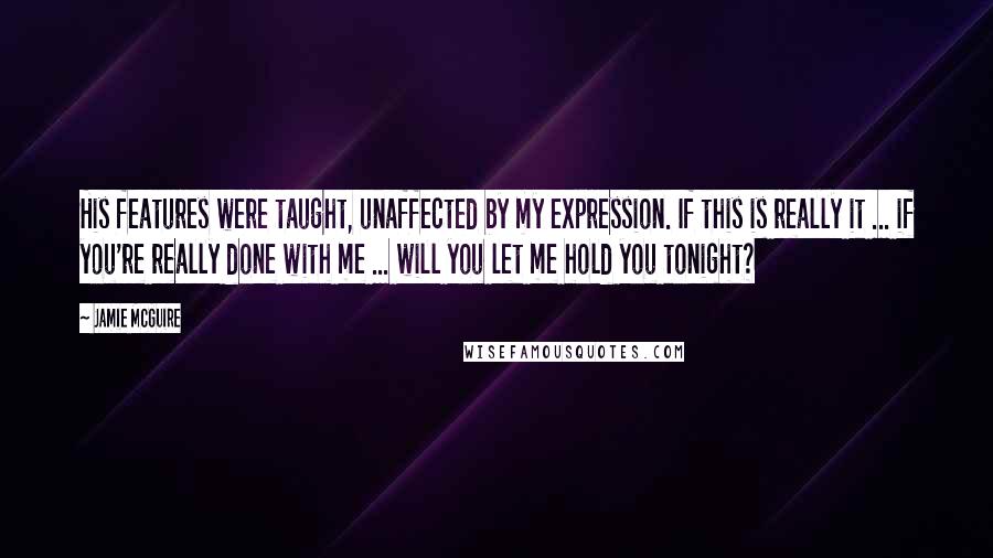 Jamie McGuire Quotes: His features were taught, unaffected by my expression. If this is really it ... if you're really done with me ... will you let me hold you tonight?