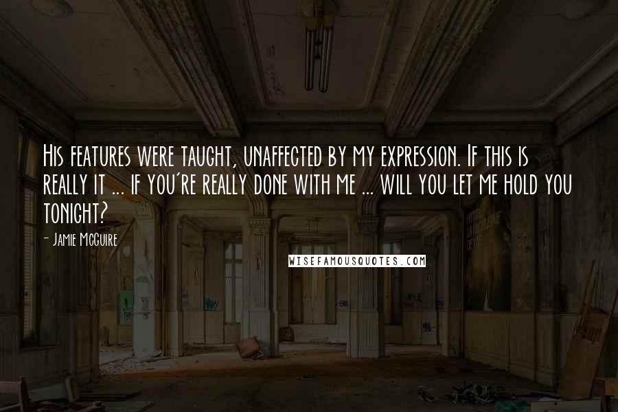 Jamie McGuire Quotes: His features were taught, unaffected by my expression. If this is really it ... if you're really done with me ... will you let me hold you tonight?