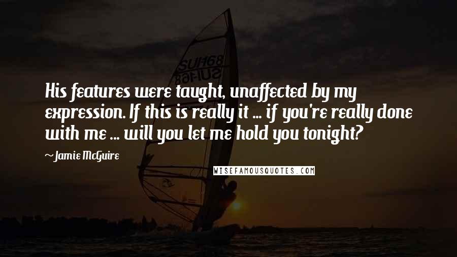 Jamie McGuire Quotes: His features were taught, unaffected by my expression. If this is really it ... if you're really done with me ... will you let me hold you tonight?