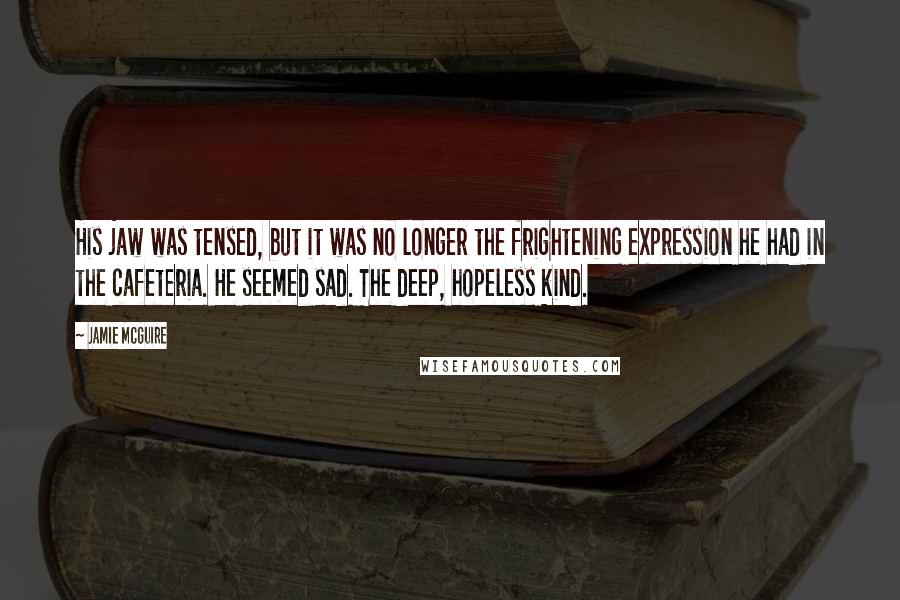 Jamie McGuire Quotes: His jaw was tensed, but it was no longer the frightening expression he had in the cafeteria. He seemed sad. The deep, hopeless kind.