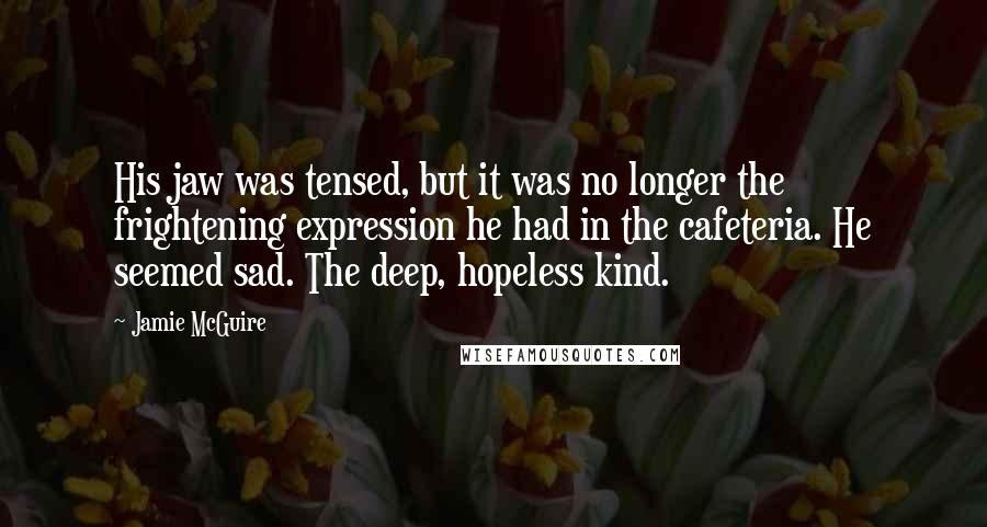 Jamie McGuire Quotes: His jaw was tensed, but it was no longer the frightening expression he had in the cafeteria. He seemed sad. The deep, hopeless kind.