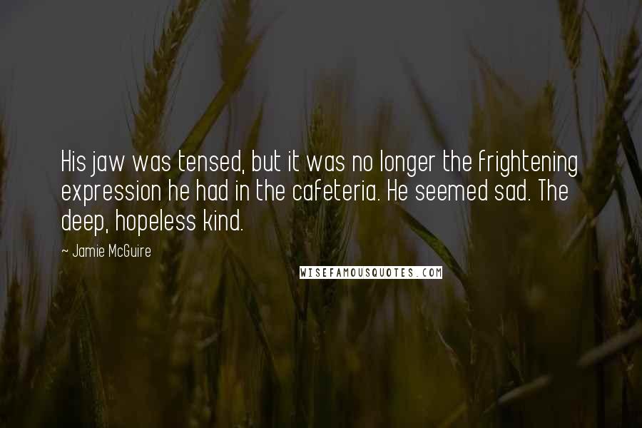 Jamie McGuire Quotes: His jaw was tensed, but it was no longer the frightening expression he had in the cafeteria. He seemed sad. The deep, hopeless kind.