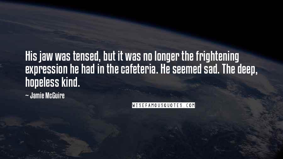 Jamie McGuire Quotes: His jaw was tensed, but it was no longer the frightening expression he had in the cafeteria. He seemed sad. The deep, hopeless kind.