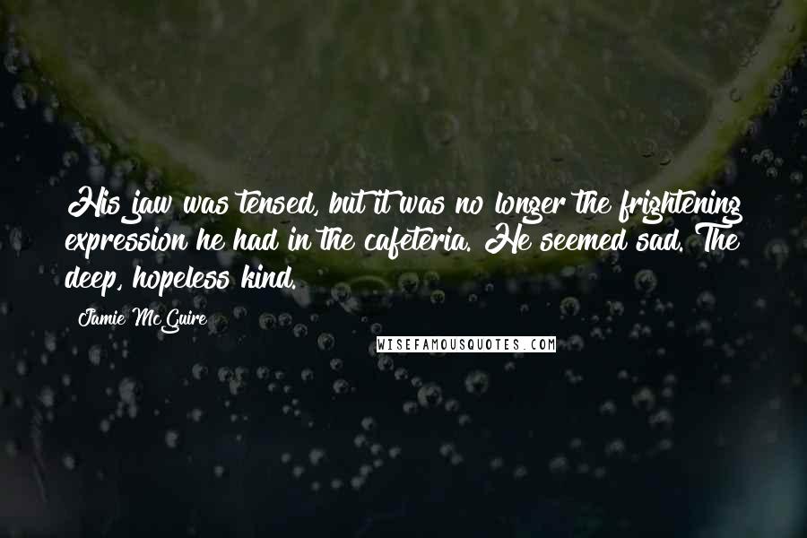 Jamie McGuire Quotes: His jaw was tensed, but it was no longer the frightening expression he had in the cafeteria. He seemed sad. The deep, hopeless kind.