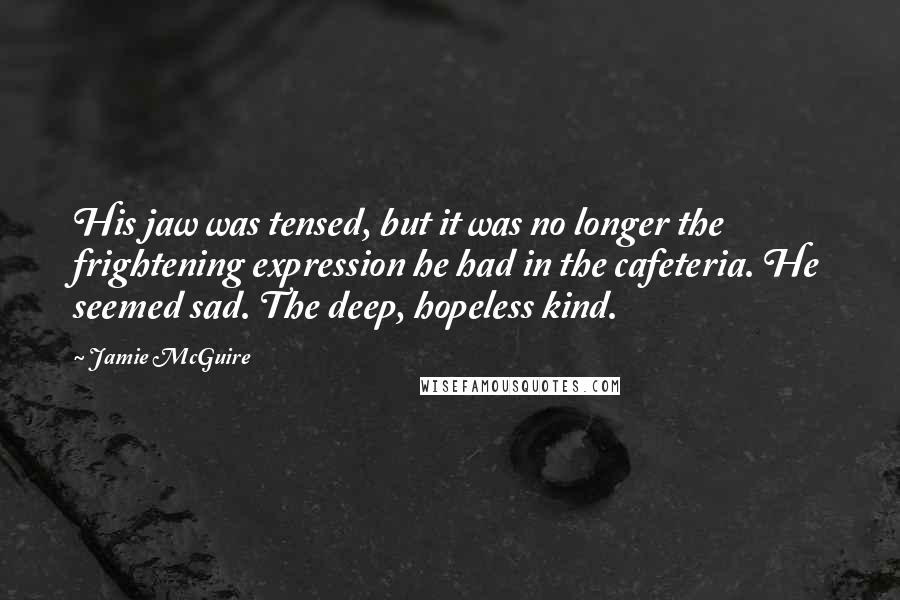 Jamie McGuire Quotes: His jaw was tensed, but it was no longer the frightening expression he had in the cafeteria. He seemed sad. The deep, hopeless kind.