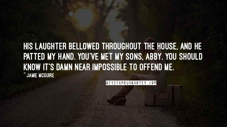 Jamie McGuire Quotes: His laughter bellowed throughout the house, and he patted my hand. You've met my sons, Abby. You should know it's damn near impossible to offend me.