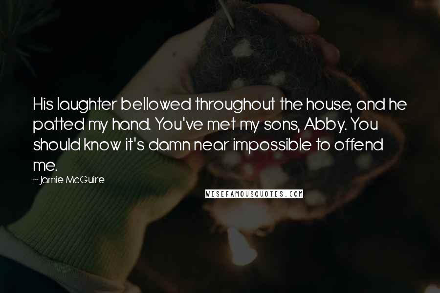 Jamie McGuire Quotes: His laughter bellowed throughout the house, and he patted my hand. You've met my sons, Abby. You should know it's damn near impossible to offend me.