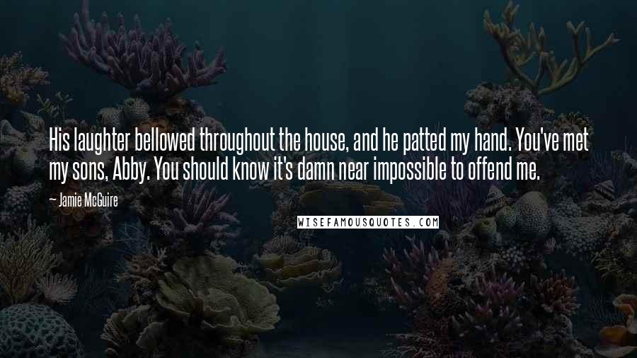 Jamie McGuire Quotes: His laughter bellowed throughout the house, and he patted my hand. You've met my sons, Abby. You should know it's damn near impossible to offend me.