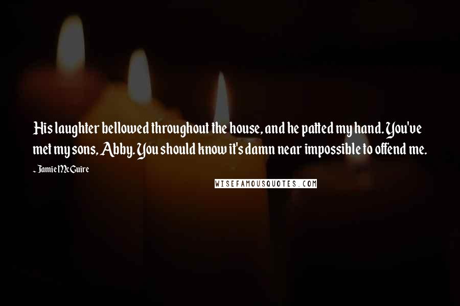 Jamie McGuire Quotes: His laughter bellowed throughout the house, and he patted my hand. You've met my sons, Abby. You should know it's damn near impossible to offend me.