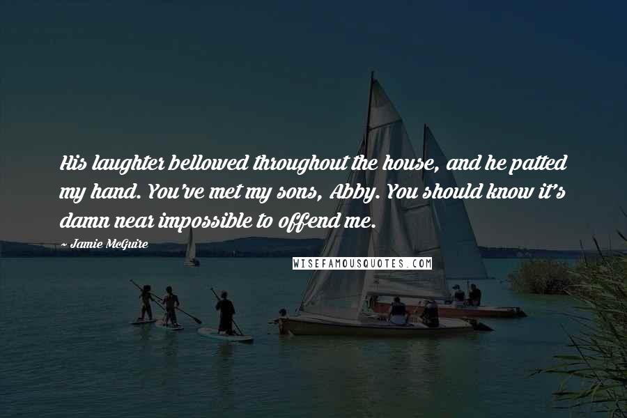 Jamie McGuire Quotes: His laughter bellowed throughout the house, and he patted my hand. You've met my sons, Abby. You should know it's damn near impossible to offend me.